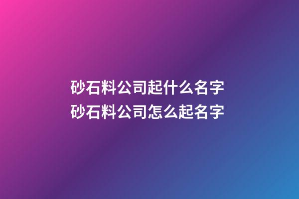 砂石料公司起什么名字 砂石料公司怎么起名字-第1张-公司起名-玄机派